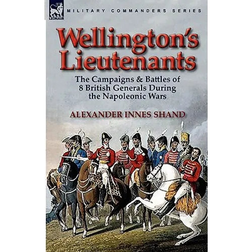 Wellington's Lieutenants: the Campaigns & Battles of 8 British Generals During the Napoleonic Wars