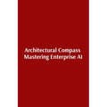 Architectural Compass Mastering Enterprise AI: Mastering Enterprise AI