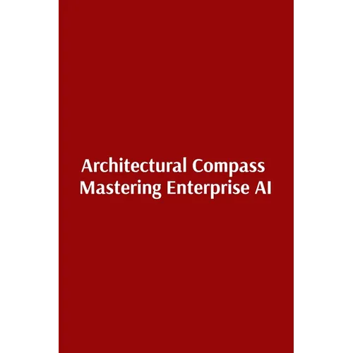 Architectural Compass Mastering Enterprise AI: Mastering Enterprise AI
