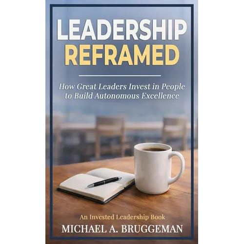 Leadership Reframed: How Great Leaders Invest in People to Build Autonomous Excellence