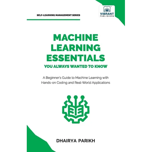 Machine Learning Essentials You Always Wanted to Know: A Hands-On Beginner's Guide to Mastering AI, Supervised, Unsupervised, and Deep Learning Algori