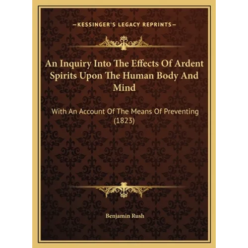 An Inquiry Into The Effects Of Ardent Spirits Upon The Human Body And Mind: With An Account Of The Means Of Preventing (1823)