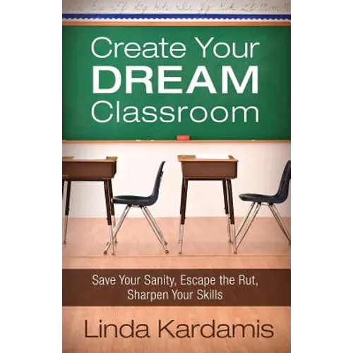 Create Your Dream Classroom: Save Your Sanity, Escape the Rut, Sharpen Your Skills