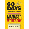 60 Days to Becoming a Smarter Manager Workbook - How to Meet Your Goals, Manage an Awesome Work Team, Create Valued Employees and Love your Job