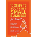 10 Steps to Your First Small Business (For Teens): A step-by-step guide for any teen to start their own business