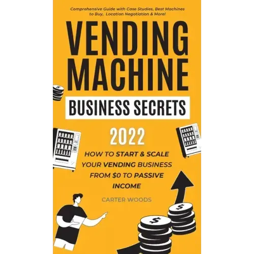 Vending Machine Business Secrets: How to Start & Scale Your Vending Business From $0 to Passive Income - Comprehensive Guide with Case Studies, Best M