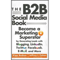 The B2B Social Media Book: Become a Marketing Superstar by Generating Leads with Blogging, Linkedin, Twitter, Facebook, Email, and More
