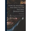 Views Of Anatomy, And Practice Of Natural Bonesetting: By A Mechanical Process, Different From All Book Knowledge