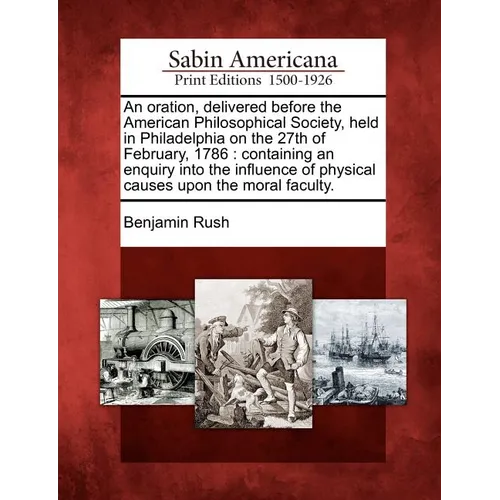 An Oration, Delivered Before the American Philosophical Society, Held in Philadelphia on the 27th of February, 1786: Containing an Enquiry Into the In