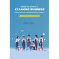 How to start a cleaning business - Start, Run & Grow a Successful cleaning company (Residential & commercial)