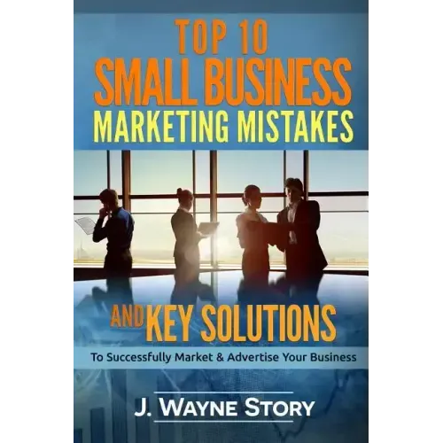 Top 10 Small Business Marketing Mistakes: And Key Solutions To Successfully Market And Advertise Your Business