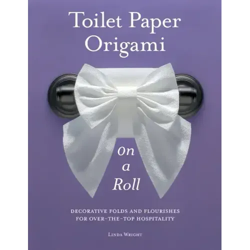 Toilet Paper Origami on a Roll: Decorative Folds and Flourishes for Over-The-Top Hospitality