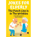 Jokes For Elderly The Punch Line Is In The Wrinkles: A Side-Splitting Book Of Jokes For Seniors