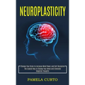 Neuroplasticity: Change Your Brain to Increase Mind Power and Self Discipline (The Easiest Way to Change Your Mind and Eliminate Negative Thoughts)