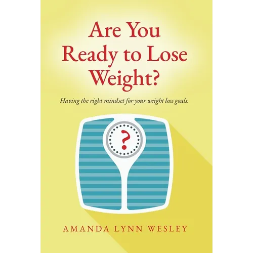 Are You Ready to Lose Weight?: Having The Right Mindset For Your Weight Loss Goals