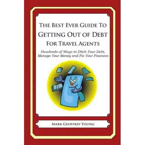The Best Ever Guide to Getting Out of Debt for Travel Agents: Hundreds of Ways to Ditch Your Debt, Manage Your Money and Fix Your Finances