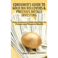 Consumer's Guide to Gold IRA Rollovers and Precious Metals Investing: How to Invest in Gold and Silver to Protect and Preserve Wealth