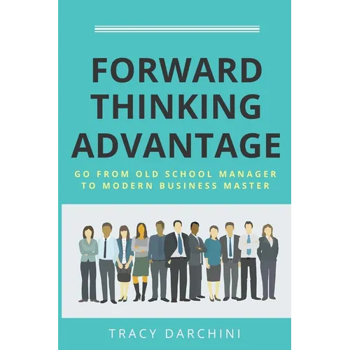 Forward Thinking Advantage: Go from an Old School Manager to a Modern Business Master