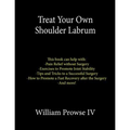 Treat Your Own Shoulder Labrum: How to Achieve Pain Relief Today and the Ultimate Guide to a Successful Surgery