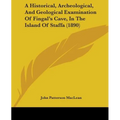 A Historical, Archeological, And Geological Examination Of Fingal's Cave, In The Island Of Staffa (1890)