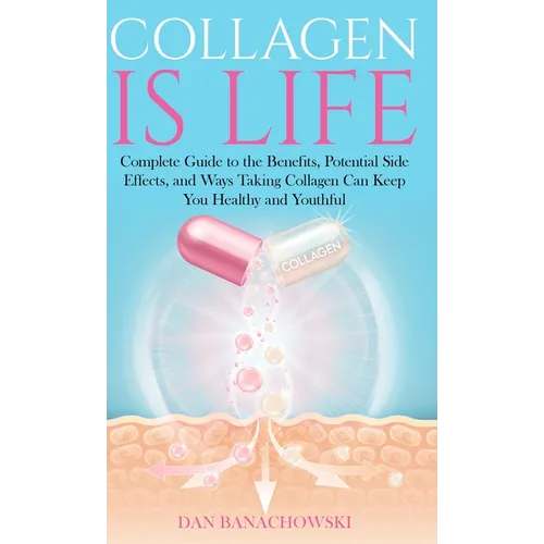 Collagen is Life: Complete Guide to the Benefits, Potential Side Effects and Ways Taking Collagen Can Keep You Healthy and Youthful