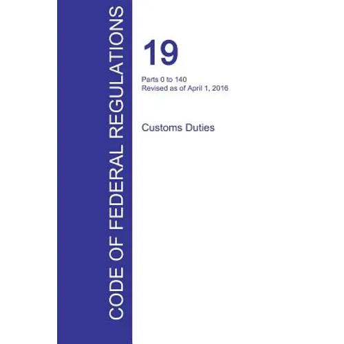 CFR 19, Parts 0 to 140, Customs Duties, April 01, 2016 (Volume 1 of 3)