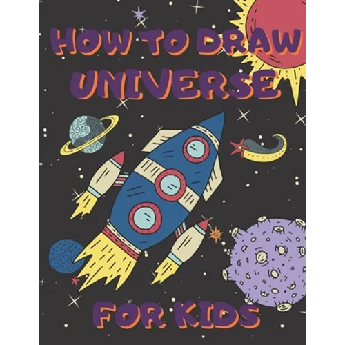 How To Draw Universe For Kids: Activity Book And A Step-by-Step Drawing Lesson for Children, Learn How To Draw Planets, Spaceships, Astronauts And Mo