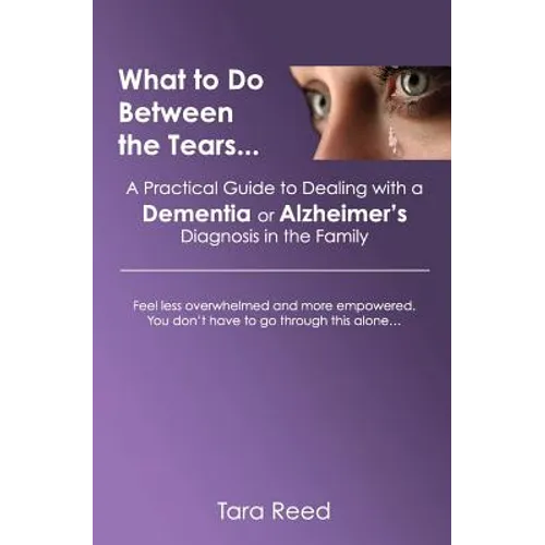 What to Do Between the Tears...: A Practical Guide to Dealing with a Dementia or Alzheimer's Diagnosis in the Family