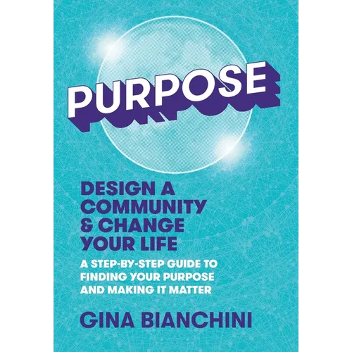 Purpose: Design a Community and Change Your Life---A Step-by-Step Guide to Finding Your Purpose and Making It Matter