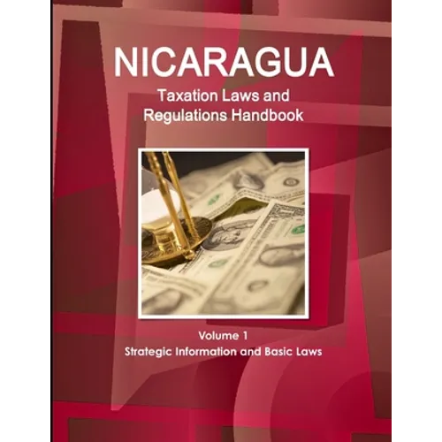Nicaragua Taxation Laws and Regulations Handbook Volume 1 Strategic Information and Basic Laws