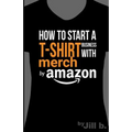 How to Start a T-Shirt Business on Merch by Amazon (Booklet): A Quick Guide to Researching, Designing & Selling Shirts Online