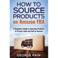 How to Source Products on Amazon FBA: A Beginners Guide to Sourcing Products to Private Label and Sell on Amazon