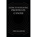 Guide to Surviving Prostrate Cancer: The Essential Guide To Understanding, Treating And Healing Prostate Cancer