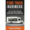 Food Truck Business: How To Start Your Own Food Truck While Growing & Succeeding As Your Own Boss