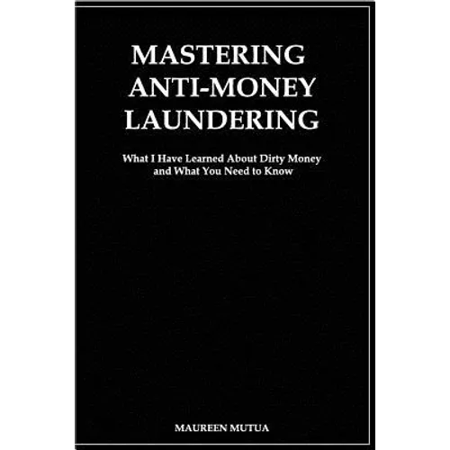 Mastering Anti- Money Laundering: What I have Learned About Dirty Money and What You Need to Know