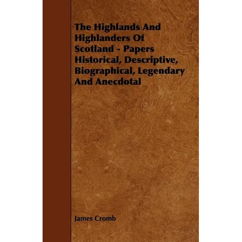 The Highlands and Highlanders of Scotland - Papers Historical, Descriptive, Biographical, Legendary and Anecdotal