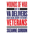 Wounds of War: How the Va Delivers Health, Healing, and Hope to the Nation's Veterans