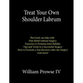 Treat Your Own Shoulder Labrum: How to Achieve Pain Relief Today and the Ultimate Guide to a Successful Surgery