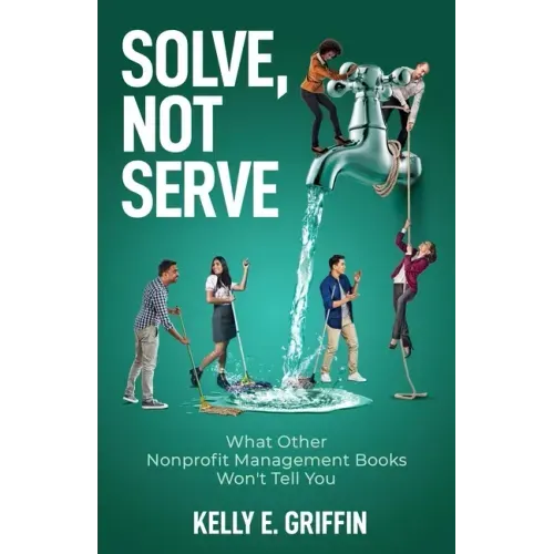 Solve, Not Serve: What Other Nonprofit Management Books Won't Tell You