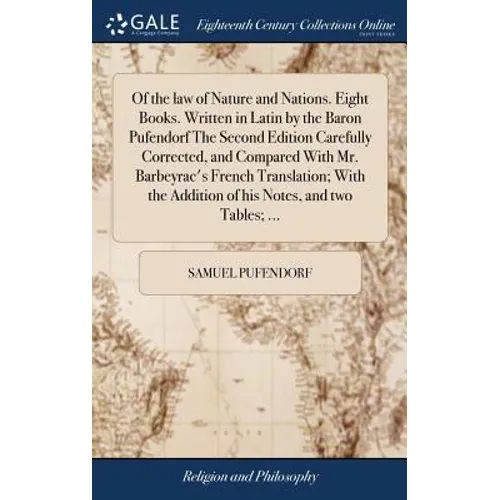 Of the law of Nature and Nations. Eight Books. Written in Latin by the Baron Pufendorf The Second Edition Carefully Corrected, and Compared With Mr. B