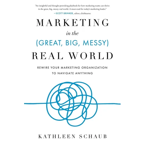 Marketing in the (Great, Big, Messy) Real World: Rewire Your Marketing Organization to Navigate Anything