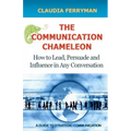 The Communication Chameleon: How to Lead, Persuade and Influence in Any Conversation