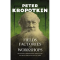 Fields, Factories, and Workshops - Or Industry Combined with Agriculture and Brain Work with Manual Work: With an Excerpt from Comrade Kropotkin by Vi
