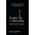 Scale Up Millionaire: How to Sell Your Way to a Fast Growth, High Value Enterprise