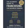 The Ultimate Guide to Franchising for Business Owners: From Startup to Exit Strategy: Transform Your Business Into a Scalable Franchise Empire