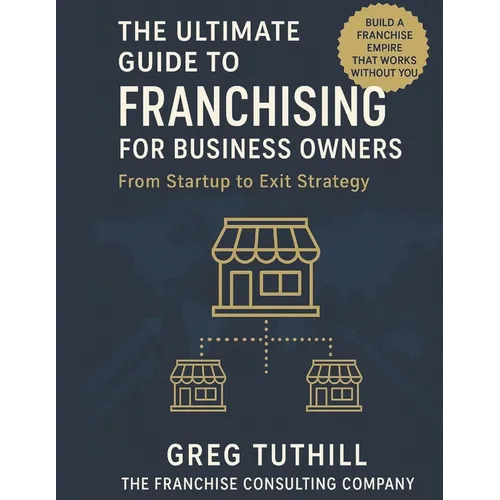 The Ultimate Guide to Franchising for Business Owners: From Startup to Exit Strategy: Transform Your Business Into a Scalable Franchise Empire