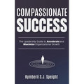 Compassionate Success: The Leadership Guide to Accelerate and Maximize Organizational Growth