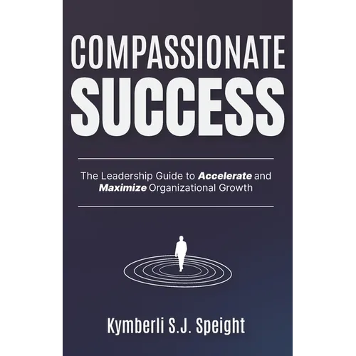 Compassionate Success: The Leadership Guide to Accelerate and Maximize Organizational Growth