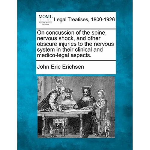 On Concussion of the Spine, Nervous Shock, and Other Obscure Injuries to the Nervous System in Their Clinical and Medico-Legal Aspects.