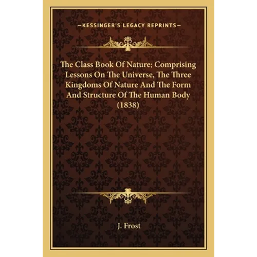 The Class Book Of Nature; Comprising Lessons On The Universe, The Three Kingdoms Of Nature And The Form And Structure Of The Human Body (1838)